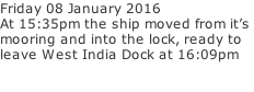 Friday 08 January 2016   At 15:35pm the ship moved from it’s  mooring and into the lock, ready to leave West India Dock at 16:09pm